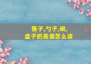 筷子,勺子,碗,盘子的英语怎么读