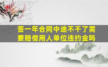 签一年合同中途不干了需要赔偿用人单位违约金吗