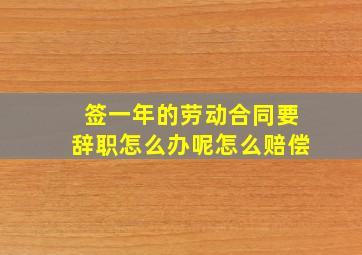 签一年的劳动合同要辞职怎么办呢怎么赔偿