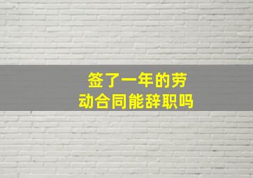 签了一年的劳动合同能辞职吗