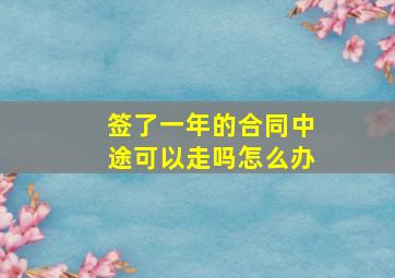 签了一年的合同中途可以走吗怎么办