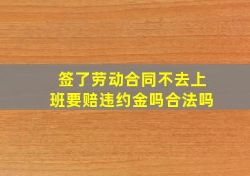 签了劳动合同不去上班要赔违约金吗合法吗