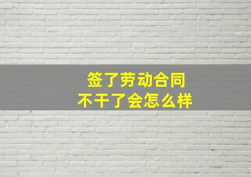 签了劳动合同不干了会怎么样