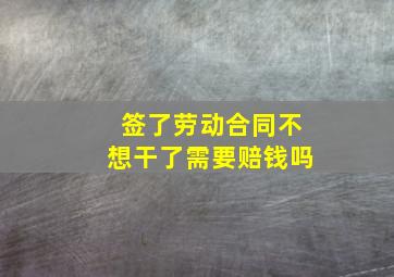 签了劳动合同不想干了需要赔钱吗