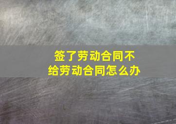 签了劳动合同不给劳动合同怎么办