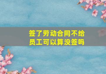 签了劳动合同不给员工可以算没签吗