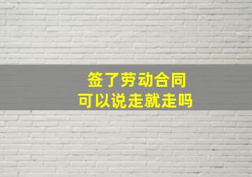 签了劳动合同可以说走就走吗