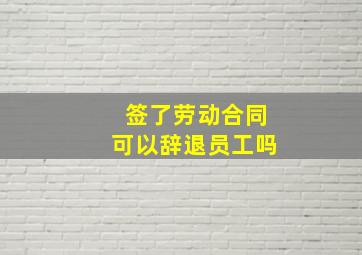 签了劳动合同可以辞退员工吗