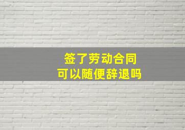 签了劳动合同可以随便辞退吗