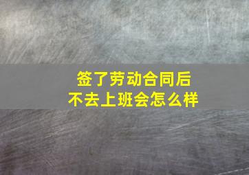 签了劳动合同后不去上班会怎么样