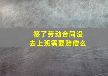 签了劳动合同没去上班需要赔偿么