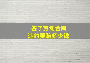 签了劳动合同违约要赔多少钱