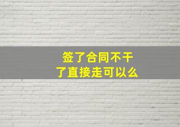 签了合同不干了直接走可以么