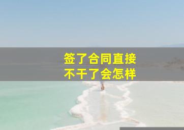 签了合同直接不干了会怎样