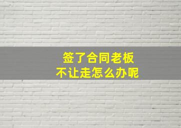 签了合同老板不让走怎么办呢