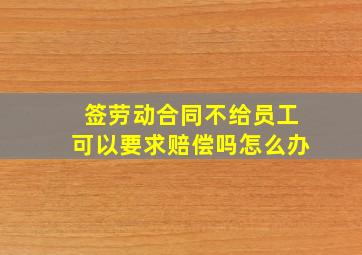 签劳动合同不给员工可以要求赔偿吗怎么办