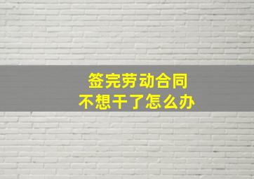 签完劳动合同不想干了怎么办