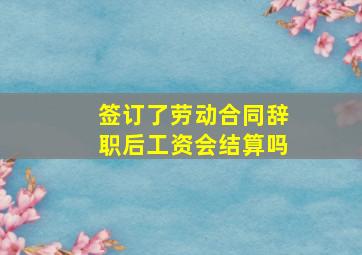 签订了劳动合同辞职后工资会结算吗