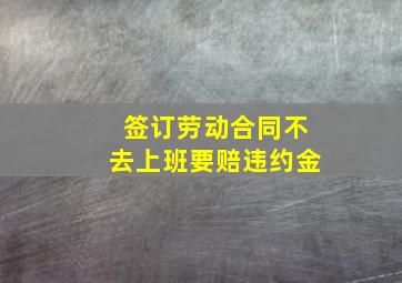 签订劳动合同不去上班要赔违约金