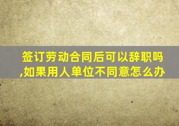 签订劳动合同后可以辞职吗,如果用人单位不同意怎么办