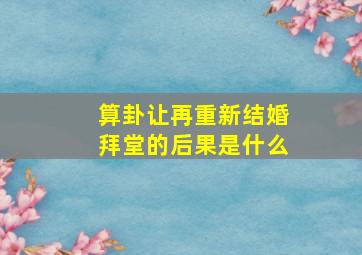 算卦让再重新结婚拜堂的后果是什么