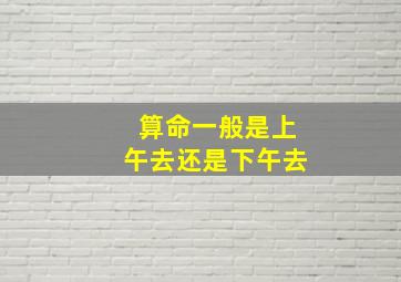 算命一般是上午去还是下午去