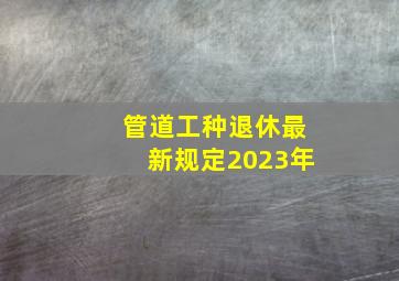 管道工种退休最新规定2023年