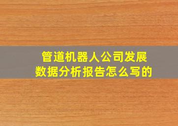 管道机器人公司发展数据分析报告怎么写的