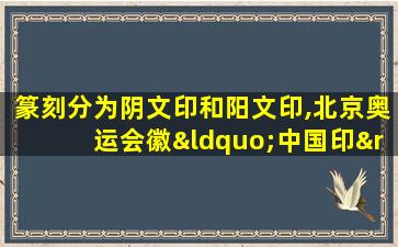 篆刻分为阴文印和阳文印,北京奥运会徽“中国印”是