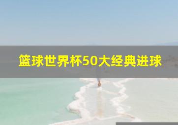 篮球世界杯50大经典进球