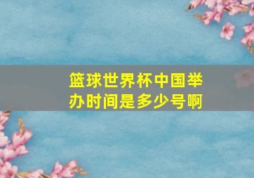 篮球世界杯中国举办时间是多少号啊