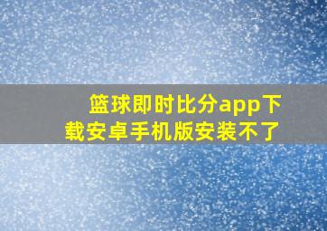 篮球即时比分app下载安卓手机版安装不了