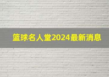 篮球名人堂2024最新消息