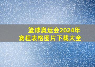 篮球奥运会2024年赛程表格图片下载大全