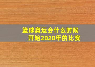 篮球奥运会什么时候开始2020年的比赛