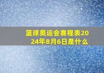 篮球奥运会赛程表2024年8月6日是什么