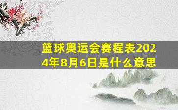 篮球奥运会赛程表2024年8月6日是什么意思