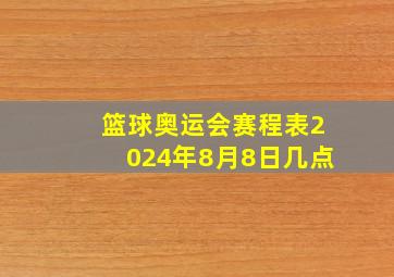 篮球奥运会赛程表2024年8月8日几点