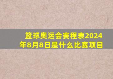 篮球奥运会赛程表2024年8月8日是什么比赛项目