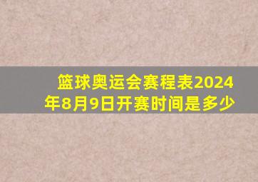 篮球奥运会赛程表2024年8月9日开赛时间是多少