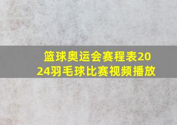 篮球奥运会赛程表2024羽毛球比赛视频播放