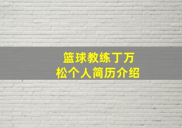 篮球教练丁万松个人简历介绍