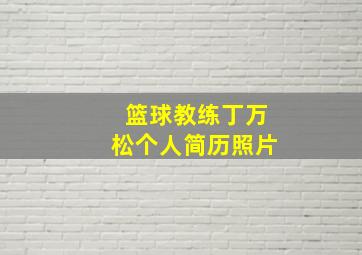 篮球教练丁万松个人简历照片