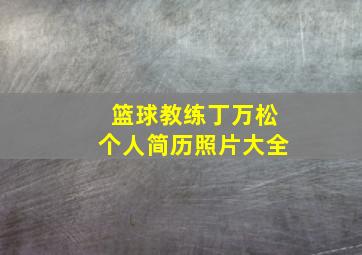 篮球教练丁万松个人简历照片大全