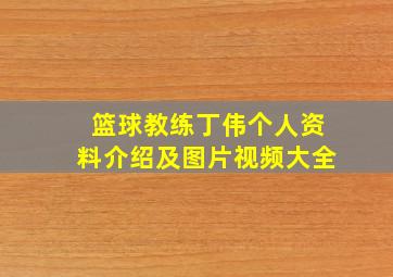 篮球教练丁伟个人资料介绍及图片视频大全