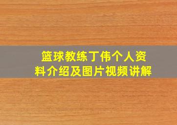 篮球教练丁伟个人资料介绍及图片视频讲解