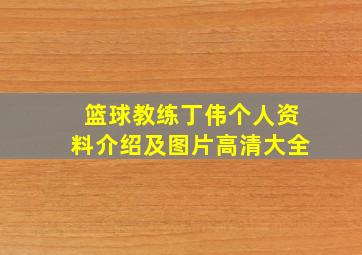 篮球教练丁伟个人资料介绍及图片高清大全