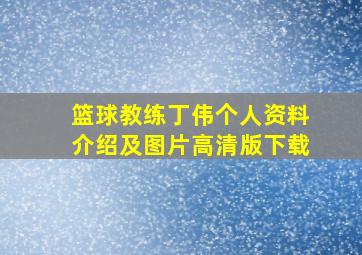 篮球教练丁伟个人资料介绍及图片高清版下载