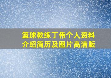 篮球教练丁伟个人资料介绍简历及图片高清版