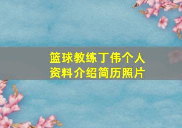 篮球教练丁伟个人资料介绍简历照片